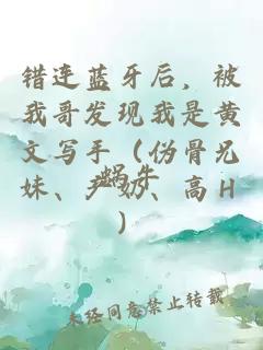錯連藍牙后，被我哥發(fā)現(xiàn)我是黃文寫手（偽骨兄妹、產(chǎn)奶、高Ｈ）