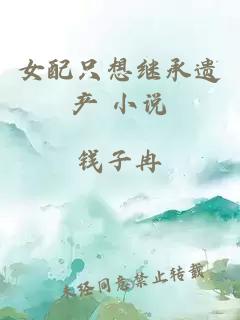 女配只想繼承遺產(chǎn) 小說