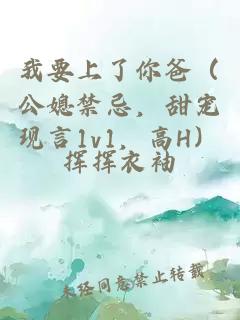 我要上了你爸（公媳禁忌，甜寵現(xiàn)言1v1，高H）